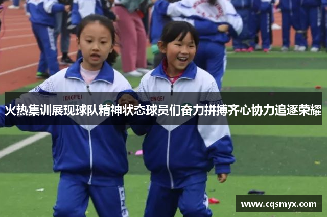火热集训展现球队精神状态球员们奋力拼搏齐心协力追逐荣耀