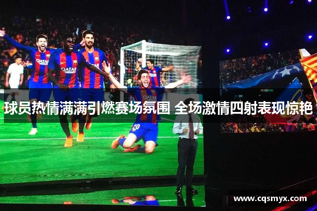 球员热情满满引燃赛场氛围 全场激情四射表现惊艳
