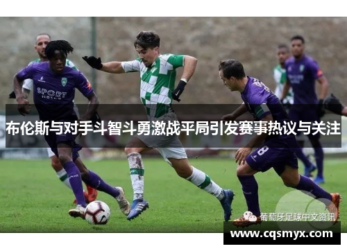 布伦斯与对手斗智斗勇激战平局引发赛事热议与关注