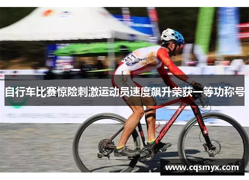 自行车比赛惊险刺激运动员速度飙升荣获一等功称号