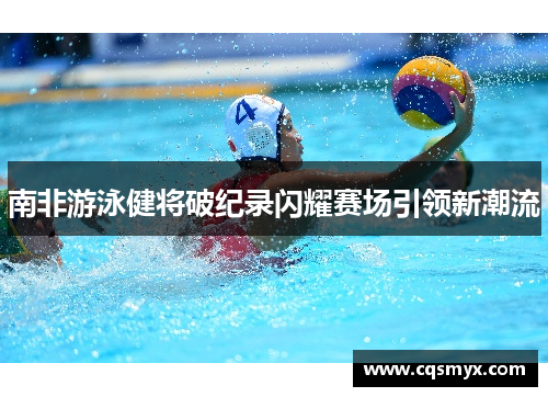 南非游泳健将破纪录闪耀赛场引领新潮流