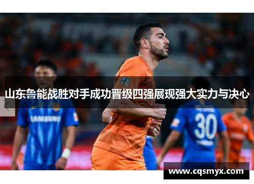 山东鲁能战胜对手成功晋级四强展现强大实力与决心