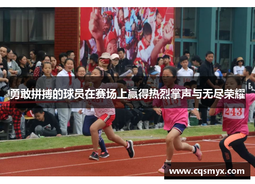 勇敢拼搏的球员在赛场上赢得热烈掌声与无尽荣耀