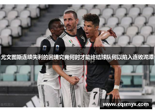 尤文图斯连续失利的困境究竟何时才能终结球队何以陷入连败泥潭