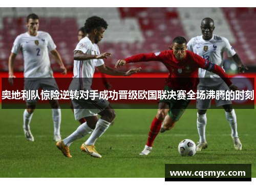 奥地利队惊险逆转对手成功晋级欧国联决赛全场沸腾的时刻
