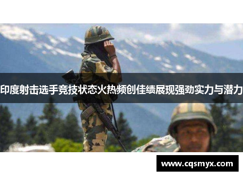 印度射击选手竞技状态火热频创佳绩展现强劲实力与潜力