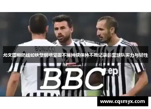尤文图斯防线如铁壁铜墙坚固不摧持续保持不败记录彰显球队实力与韧性