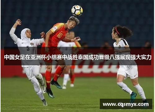 中国女足在亚洲杯小组赛中战胜泰国成功晋级八强展现强大实力