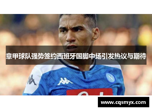意甲球队强势签约西班牙国脚中场引发热议与期待
