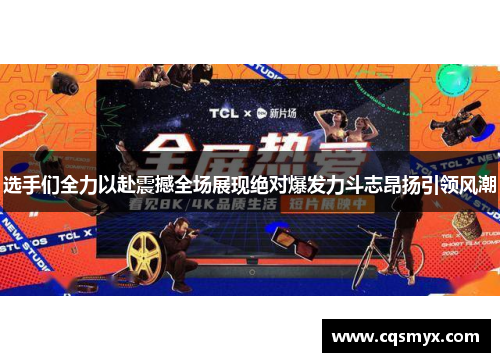 选手们全力以赴震撼全场展现绝对爆发力斗志昂扬引领风潮