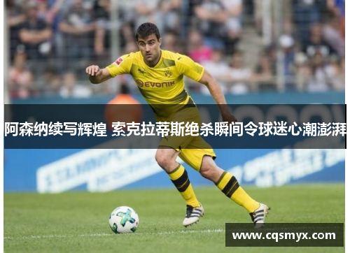阿森纳续写辉煌 索克拉蒂斯绝杀瞬间令球迷心潮澎湃