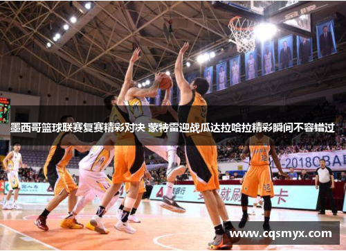 墨西哥篮球联赛复赛精彩对决 蒙特雷迎战瓜达拉哈拉精彩瞬间不容错过