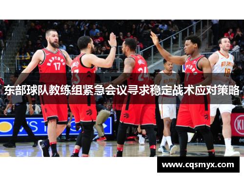 东部球队教练组紧急会议寻求稳定战术应对策略