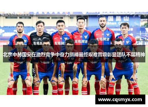 北京中赫国安在激烈竞争中奋力拼搏最终艰难晋级彰显团队不屈精神