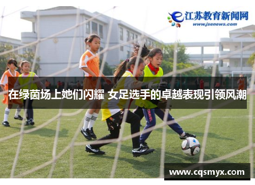 在绿茵场上她们闪耀 女足选手的卓越表现引领风潮