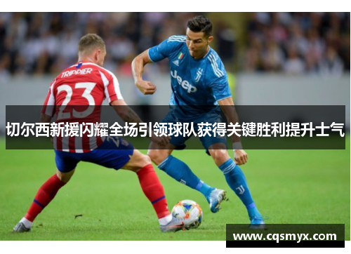 切尔西新援闪耀全场引领球队获得关键胜利提升士气