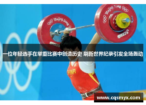 一位年轻选手在举重比赛中创造历史 刷新世界纪录引发全场轰动
