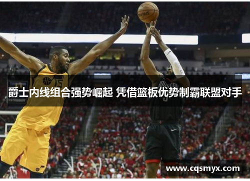 爵士内线组合强势崛起 凭借篮板优势制霸联盟对手