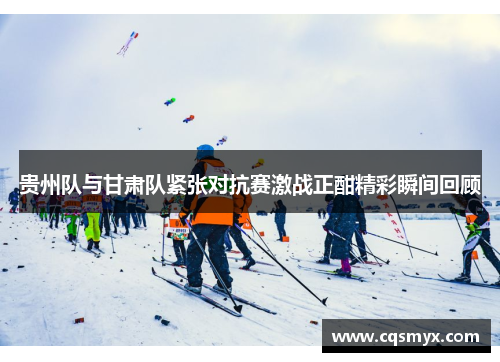 贵州队与甘肃队紧张对抗赛激战正酣精彩瞬间回顾