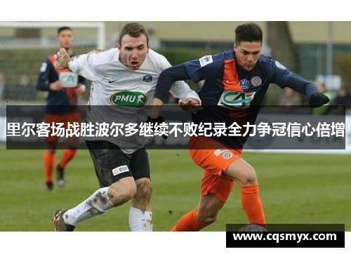 里尔客场战胜波尔多继续不败纪录全力争冠信心倍增