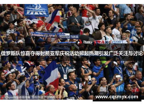 俄罗斯队惊喜夺得射箭亚军庆祝活动掀起热潮引发广泛关注与讨论