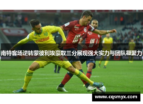 南特客场逆转蒙彼利埃豪取三分展现强大实力与团队凝聚力
