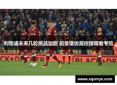 利物浦未来几轮挑战加剧 前景堪忧需迎接艰难考验