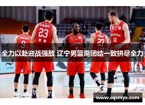 全力以赴迎战强敌 辽宁男篮需团结一致拼尽全力