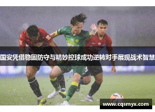 国安凭借稳固防守与精妙控球成功逆转对手展现战术智慧
