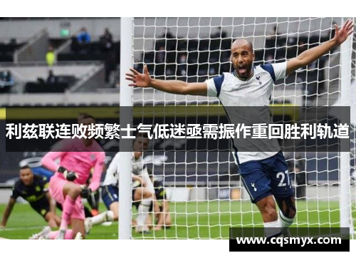 利兹联连败频繁士气低迷亟需振作重回胜利轨道