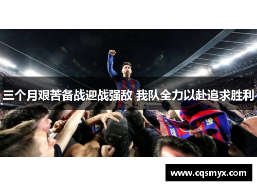 三个月艰苦备战迎战强敌 我队全力以赴追求胜利