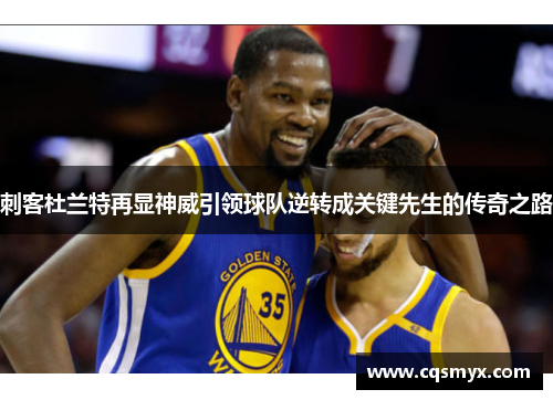 刺客杜兰特再显神威引领球队逆转成关键先生的传奇之路