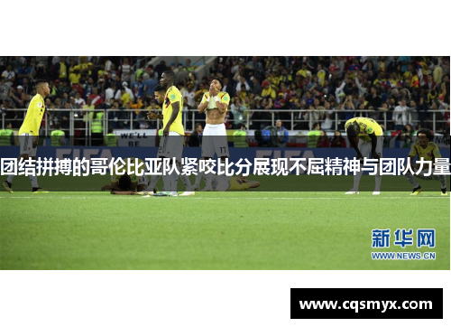 团结拼搏的哥伦比亚队紧咬比分展现不屈精神与团队力量