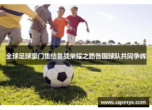 全球足球豪门集结备战荣耀之路各国球队共同争辉