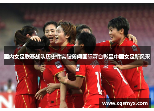 国内女足联赛战队历史性突破勇闯国际舞台彰显中国女足新风采