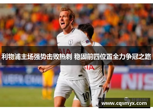 利物浦主场强势击败热刺 稳固前四位置全力争冠之路