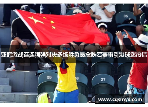 亚冠激战连连强强对决多场胜负悬念跌宕赛事引爆球迷热情