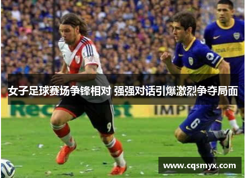 女子足球赛场争锋相对 强强对话引爆激烈争夺局面