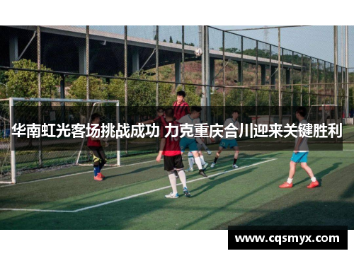 华南虹光客场挑战成功 力克重庆合川迎来关键胜利