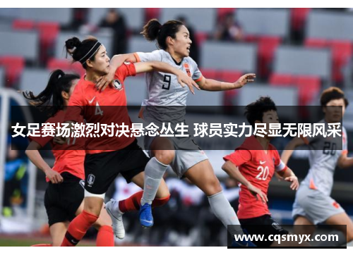 女足赛场激烈对决悬念丛生 球员实力尽显无限风采