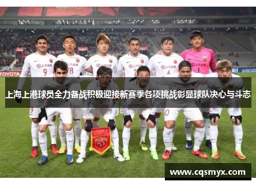 上海上港球员全力备战积极迎接新赛季各项挑战彰显球队决心与斗志