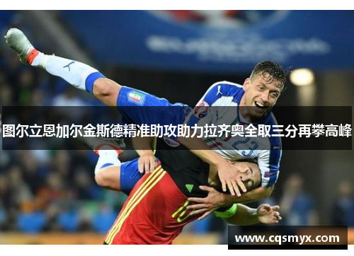 图尔立恩加尔金斯德精准助攻助力拉齐奥全取三分再攀高峰