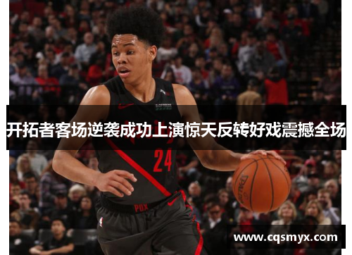 开拓者客场逆袭成功上演惊天反转好戏震撼全场
