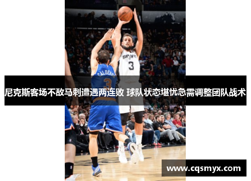 尼克斯客场不敌马刺遭遇两连败 球队状态堪忧急需调整团队战术