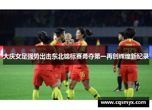 大庆女足强势出击东北锦标赛勇夺第一再创辉煌新纪录