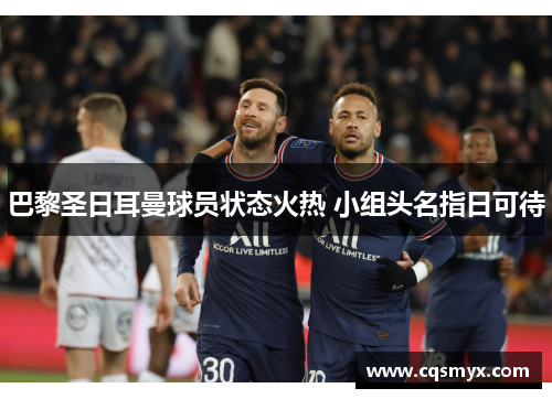 巴黎圣日耳曼球员状态火热 小组头名指日可待